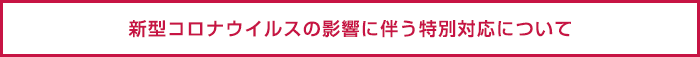 新型コロナウイルスの影響に伴う特別対応について