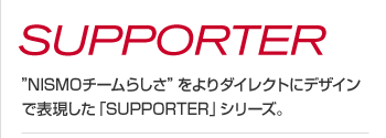 SUPPORTER - "NISMOチームらしさ"をよりダイレクトにデザインで表現した「SUPPORTER」シリーズ。