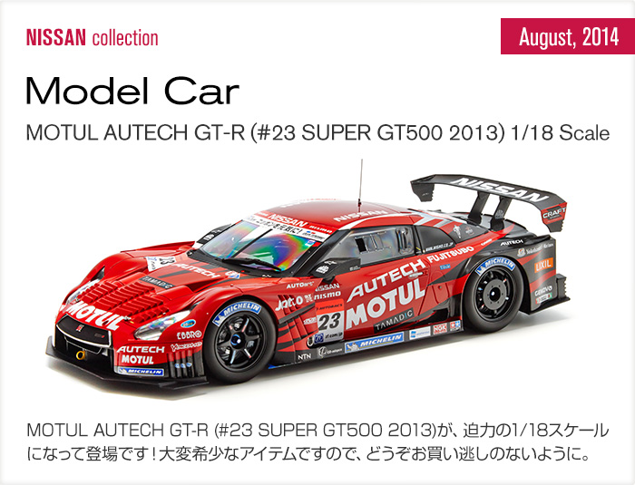MOTUL AUTECH GT-R (#23 SUPER GT500 2013) MOTUL AUTECH GT-R (#23 SUPER GT500 2013)が、迫力の1/18スケールになって登場です！大変希少なアイテムですので、どうぞお買い逃しのないように。