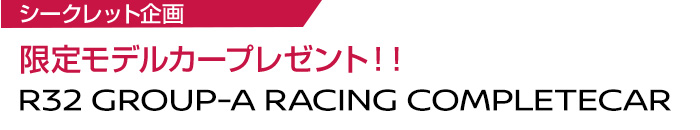 シークレット企画 限定テーモデルカープレゼント R32 GROUP-A RACING COMPLETECAR
