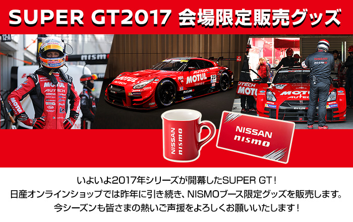SUPER GT2017 会場限定販売グッズ
いよいよ2017年シリーズが開幕したSUPER GT！
日産オンラインショップでは昨年に引き続き、NISMOブース限定グッズを販売します。
今シーズンも皆さまの熱いご声援をよろしくお願いいたします！