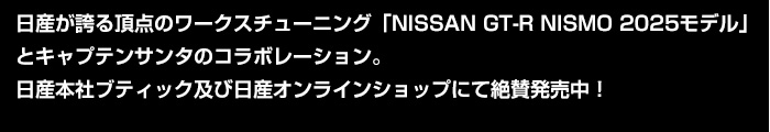 日産が誇る頂点のワークスチューニング「NISSAN GT-R NISMO 2025モデル」とキャプテンサンタのコラボレーション。日産本社ブティック及び日産オンラインショップにて絶賛発売中！