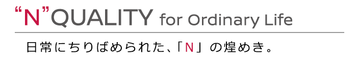 "N"QUALITY for Ordinary Life 日常にちりばめられた、「N」の煌めき